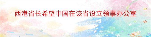 西港省长希望中国在该省设立领事办公室