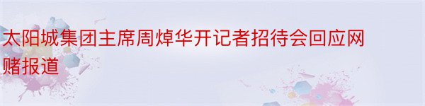 太阳城集团主席周焯华开记者招待会回应网赌报道