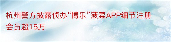 杭州警方披露侦办“博乐”菠菜APP细节注册会员超15万