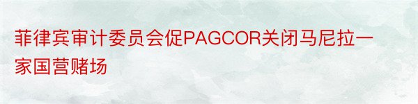 菲律宾审计委员会促PAGCOR关闭马尼拉一家国营赌场