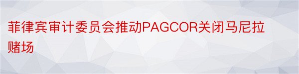 菲律宾审计委员会推动PAGCOR关闭马尼拉赌场