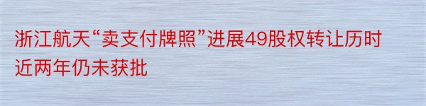 浙江航天“卖支付牌照”进展49股权转让历时近两年仍未获批
