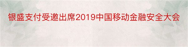 银盛支付受邀出席2019中国移动金融安全大会