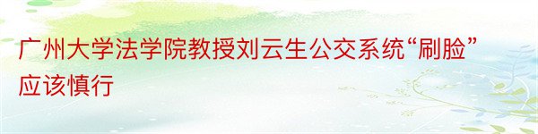 广州大学法学院教授刘云生公交系统“刷脸”应该慎行