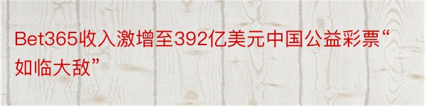 Bet365收入激增至392亿美元中国公益彩票“如临大敌”