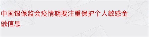中国银保监会疫情期要注重保护个人敏感金融信息