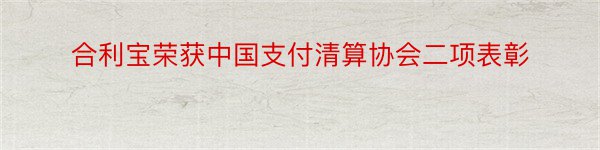 合利宝荣获中国支付清算协会二项表彰