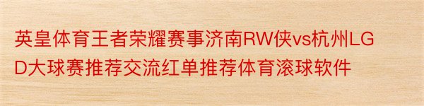 英皇体育王者荣耀赛事济南RW侠vs杭州LGD大球赛推荐交流红单推荐体育滚球软件