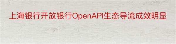 上海银行开放银行OpenAPI生态导流成效明显