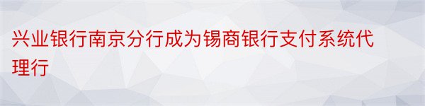 兴业银行南京分行成为锡商银行支付系统代理行