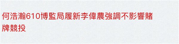 何浩瀚610博監局履新李偉農強調不影響賭牌競投
