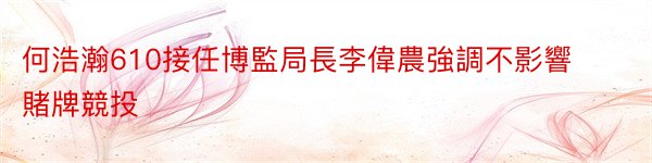 何浩瀚610接任博監局長李偉農強調不影響賭牌競投