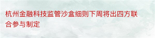 杭州金融科技监管沙盒细则下周将出四方联合参与制定